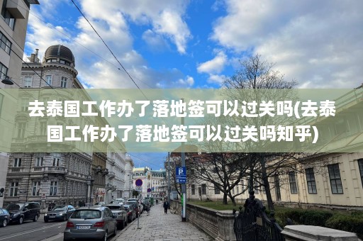 去泰国工作办了落地签可以过关吗(去泰国工作办了落地签可以过关吗知乎)  第1张