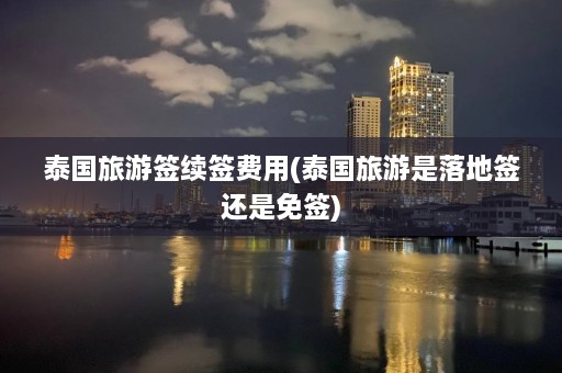 泰国旅游签续签费用(泰国旅游是落地签还是免签)  第1张