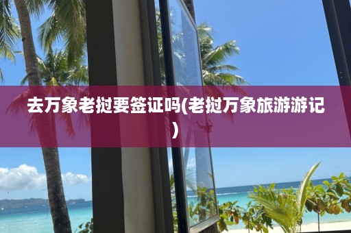 去万象老挝要签证吗(老挝万象旅游游记)  第1张