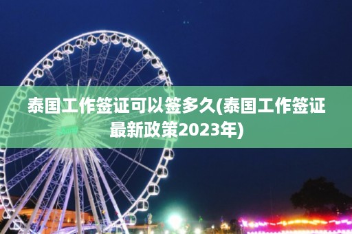 泰国工作签证可以签多久(泰国工作签证最新政策2023年)  第1张