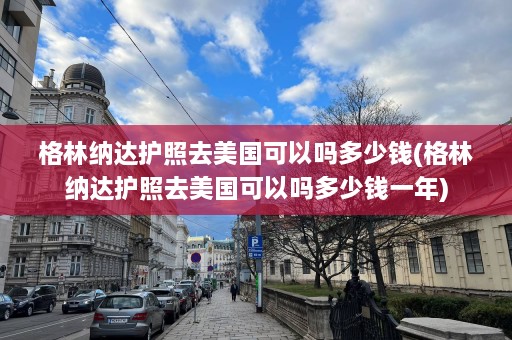 格林纳达护照去美国可以吗多少钱(格林纳达护照去美国可以吗多少钱一年)  第1张