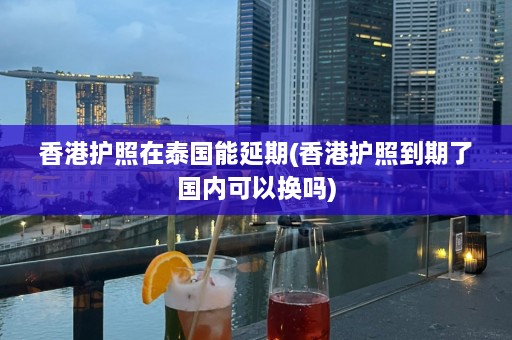 香港护照在泰国能延期(香港护照到期了国内可以换吗)  第1张