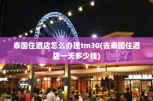 泰国住酒店怎么办理tm30(去泰国住酒店一天多少钱)  第1张