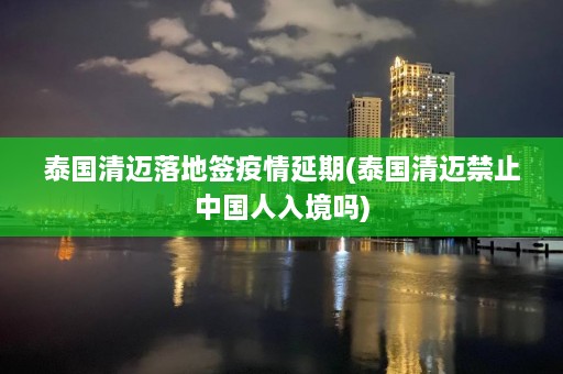 泰国清迈落地签疫情延期(泰国清迈禁止中国人入境吗)  第1张