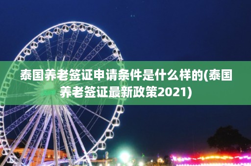 泰国养老签证申请条件是什么样的(泰国养老签证最新政策2021)