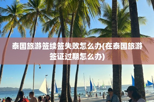 泰国旅游签续签失败怎么办(在泰国旅游签证过期怎么办)