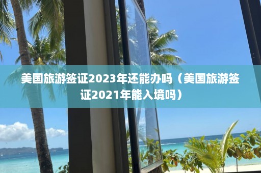 美国旅游签证2023年还能办吗（美国旅游签证2021年能入境吗）