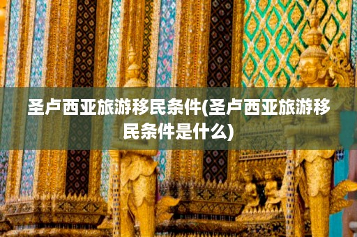 圣卢西亚旅游移民条件(圣卢西亚旅游移民条件是什么)