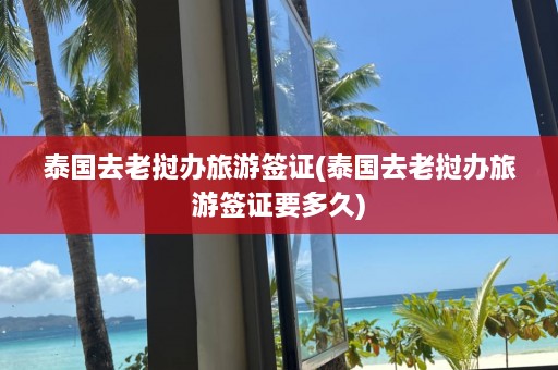 泰国去老挝办旅游签证(泰国去老挝办旅游签证要多久)