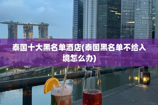 泰国十大黑名单酒店(泰国黑名单不给入境怎么办)  第1张