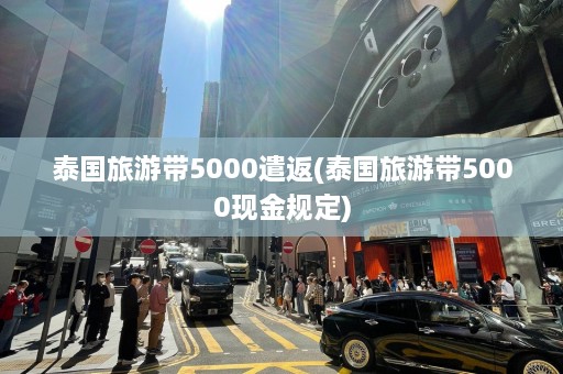 泰国旅游带5000遣返(泰国旅游带5000现金规定)