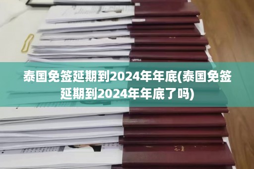 泰国免签延期到2024年年底(泰国免签延期到2024年年底了吗)