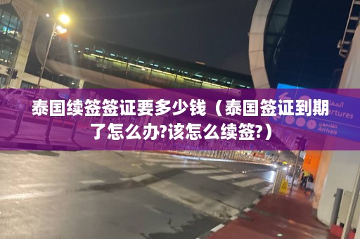 泰国续签签证要多少钱（泰国签证到期了怎么办?该怎么续签?）  第1张