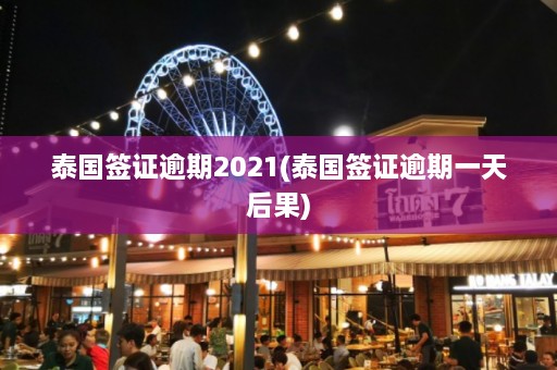 泰国签证逾期2021(泰国签证逾期一天后果)