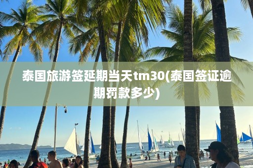 泰国旅游签延期当天tm30(泰国签证逾期罚款多少)