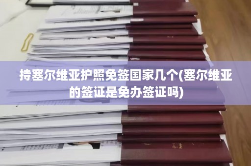 持塞尔维亚护照免签国家几个(塞尔维亚的签证是免办签证吗)  第1张