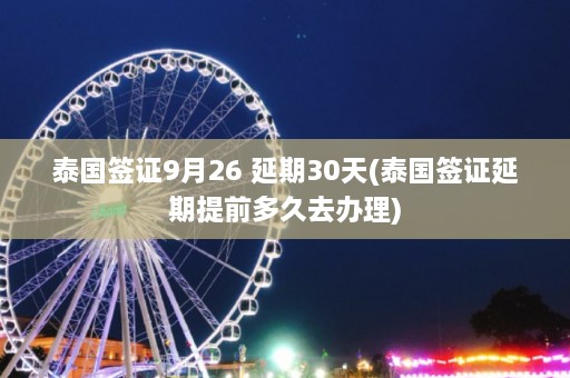 泰国签证9月26 延期30天(泰国签证延期提前多久去办理)