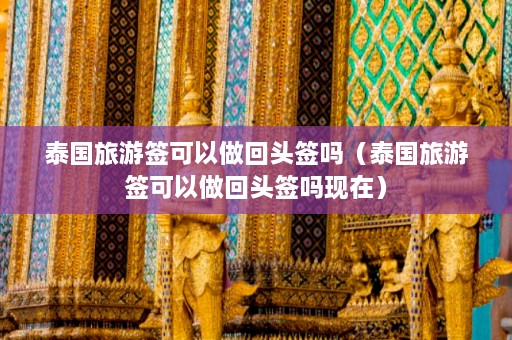 泰国旅游签可以做回头签吗（泰国旅游签可以做回头签吗现在）