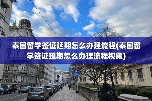 泰国留学签证延期怎么办理流程(泰国留学签证延期怎么办理流程视频)  第1张