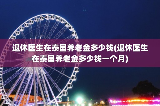 退休医生在泰国养老金多少钱(退休医生在泰国养老金多少钱一个月)