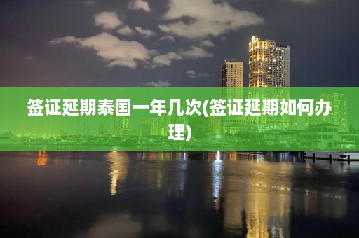 签证延期泰国一年几次(签证延期如何办理)