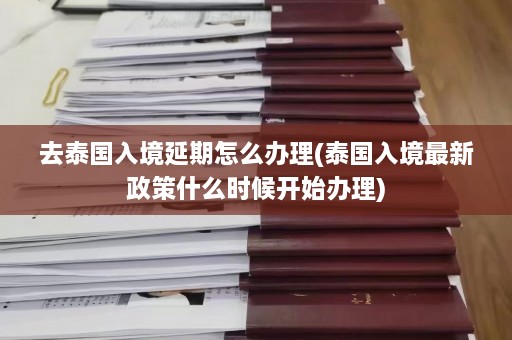 去泰国入境延期怎么办理(泰国入境最新政策什么时候开始办理)  第1张