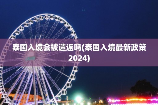 泰国入境会被遣返吗(泰国入境最新政策2024)