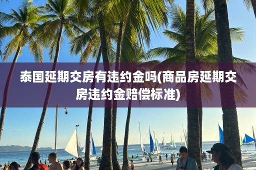 泰国延期交房有违约金吗(商品房延期交房违约金赔偿标准)  第1张