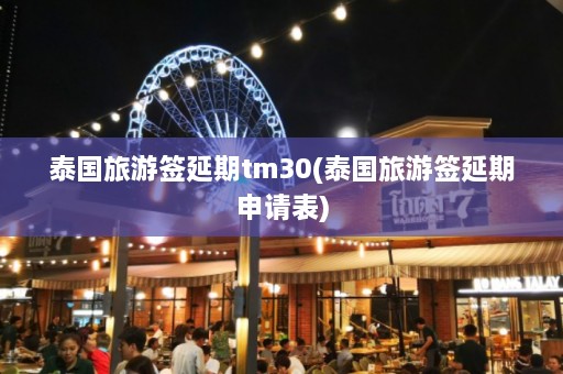 泰国旅游签延期tm30(泰国旅游签延期申请表)