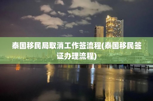 泰国移民局取消工作签流程(泰国移民签证办理流程)  第1张