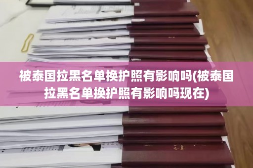 被泰国拉黑名单换护照有影响吗(被泰国拉黑名单换护照有影响吗现在)  第1张