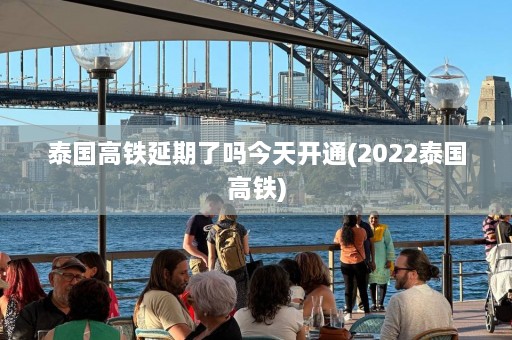 泰国高铁延期了吗今天开通(2022泰国高铁)