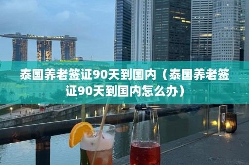 泰国养老签证90天到国内（泰国养老签证90天到国内怎么办）  第1张