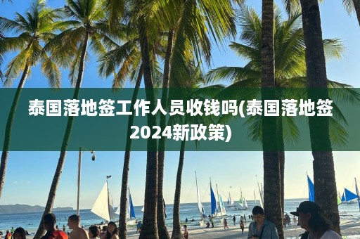 泰国落地签工作人员收钱吗(泰国落地签2024新政策)  第1张