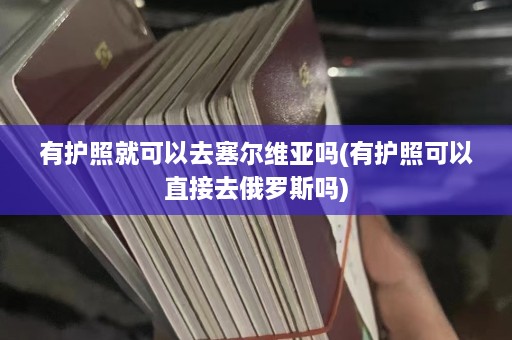 有护照就可以去塞尔维亚吗(有护照可以直接去俄罗斯吗)  第1张