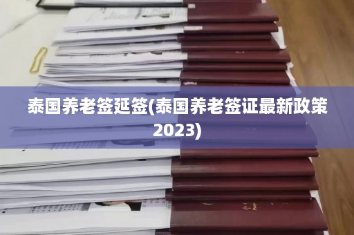 泰国养老签延签(泰国养老签证最新政策2023)  第1张