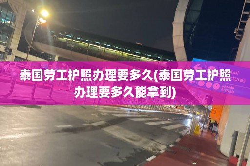 泰国劳工护照办理要多久(泰国劳工护照办理要多久能拿到)  第1张