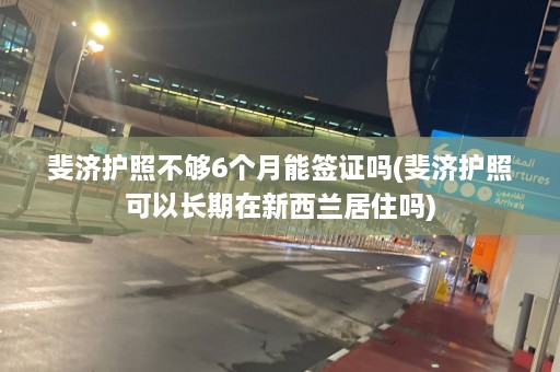 斐济护照不够6个月能签证吗(斐济护照可以长期在新西兰居住吗)