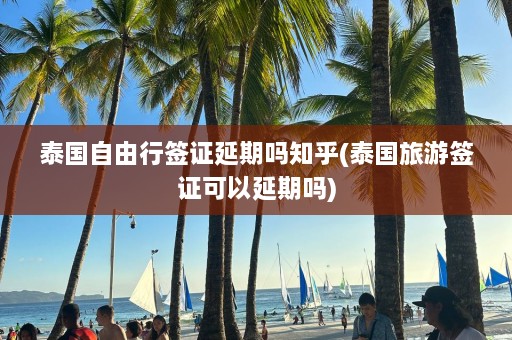 泰国自由行签证延期吗知乎(泰国旅游签证可以延期吗)