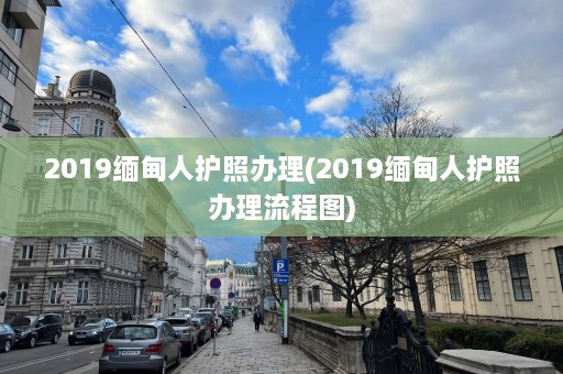 2019缅甸人护照办理(2019缅甸人护照办理流程图)  第1张