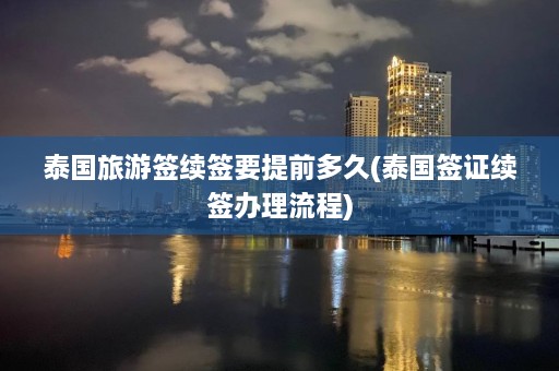 泰国旅游签续签要提前多久(泰国签证续签办理流程)  第1张