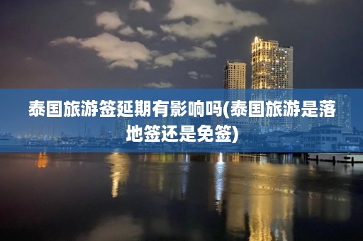 泰国旅游签延期有影响吗(泰国旅游是落地签还是免签)