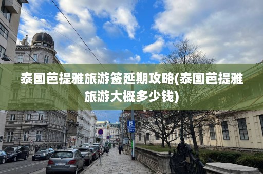 泰国芭提雅旅游签延期攻略(泰国芭提雅旅游大概多少钱)  第1张