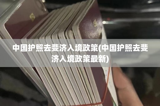 中国护照去斐济入境政策(中国护照去斐济入境政策最新)