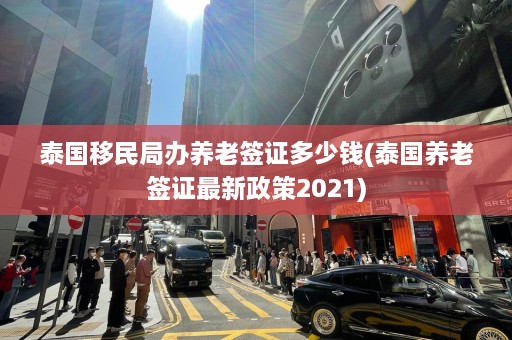 泰国移民局办养老签证多少钱(泰国养老签证最新政策2021)  第1张