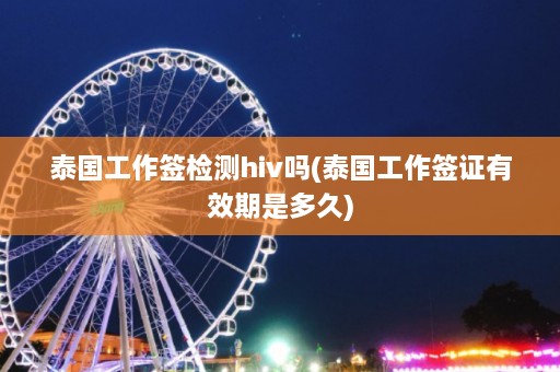 泰国工作签检测hiv吗(泰国工作签证有效期是多久)  第1张