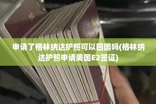 申请了格林纳达护照可以回国吗(格林纳达护照申请美国E2签证)  第1张