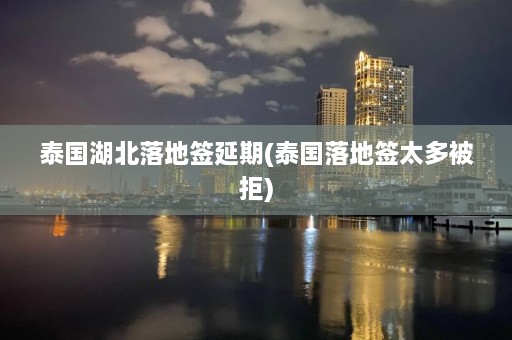 泰国湖北落地签延期(泰国落地签太多被拒)