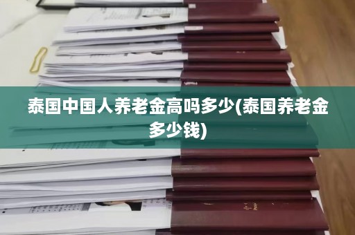 泰国中国人养老金高吗多少(泰国养老金多少钱)