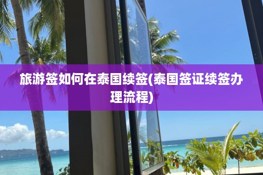 旅游签如何在泰国续签(泰国签证续签办理流程)  第1张